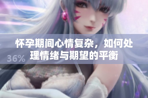 怀孕期间心情复杂，如何处理情绪与期望的平衡