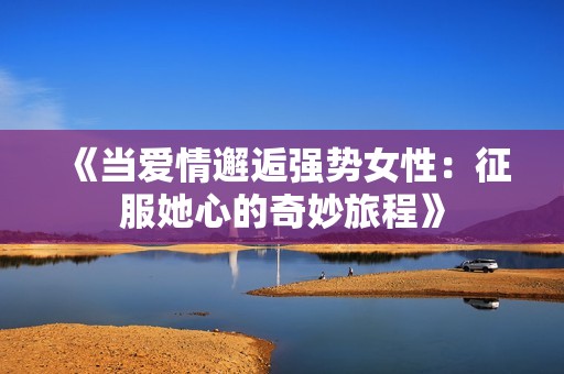 《当爱情邂逅强势女性：征服她心的奇妙旅程》