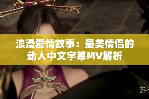 浪漫爱情故事：最美情侣的动人中文字幕MV解析