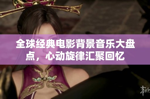 全球经典电影背景音乐大盘点，心动旋律汇聚回忆