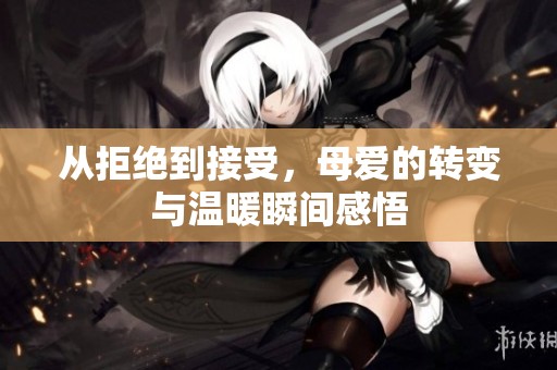 从拒绝到接受，母爱的转变与温暖瞬间感悟