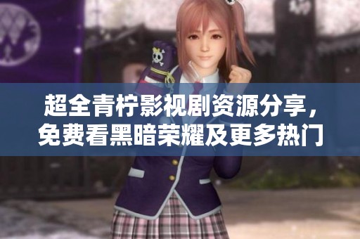 超全青柠影视剧资源分享，免费看黑暗荣耀及更多热门剧集