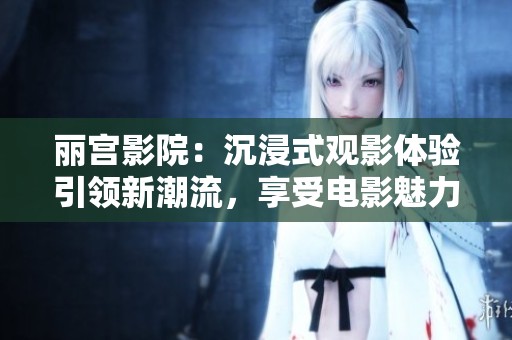 丽宫影院：沉浸式观影体验引领新潮流，享受电影魅力