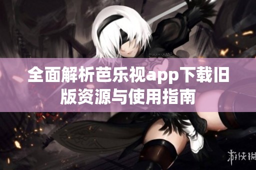 全面解析芭乐视app下载旧版资源与使用指南