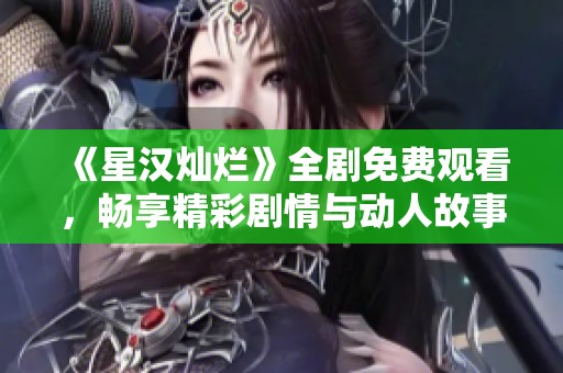 《星汉灿烂》全剧免费观看，畅享精彩剧情与动人故事
