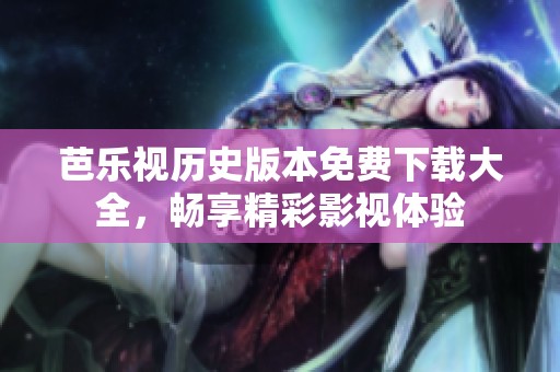 芭乐视历史版本免费下载大全，畅享精彩影视体验