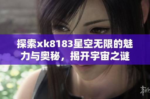 探索xk8183星空无限的魅力与奥秘，揭开宇宙之谜