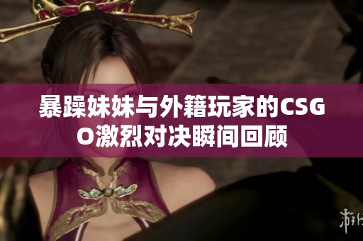 暴躁妹妹与外籍玩家的CSGO激烈对决瞬间回顾