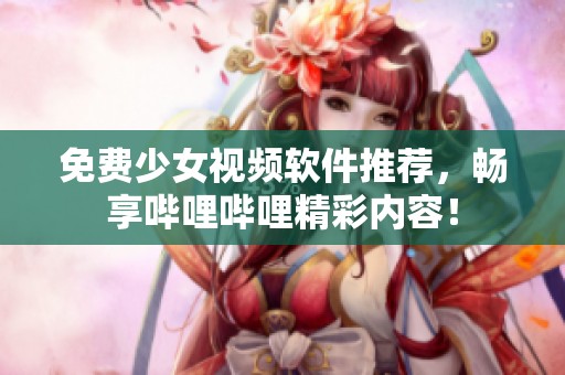 免费少女视频软件推荐，畅享哔哩哔哩精彩内容！