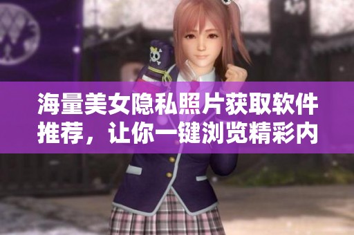 海量美女隐私照片获取软件推荐，让你一键浏览精彩内容