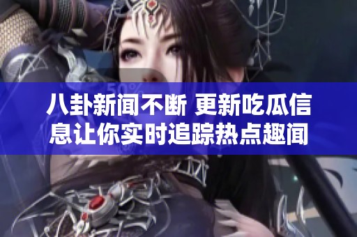 八卦新闻不断 更新吃瓜信息让你实时追踪热点趣闻