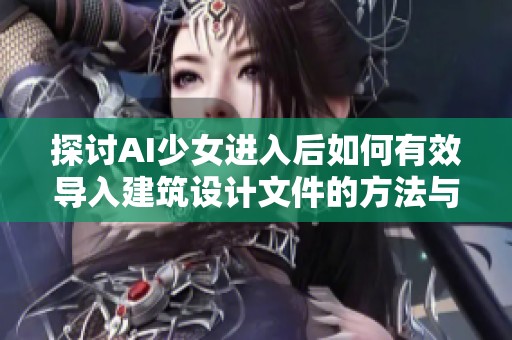 探讨AI少女进入后如何有效导入建筑设计文件的方法与技巧