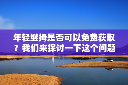 年轻继拇是否可以免费获取？我们来探讨一下这个问题