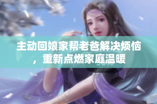 主动回娘家帮老爸解决烦恼，重新点燃家庭温暖