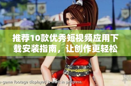 推荐10款优秀短视频应用下载安装指南，让创作更轻松