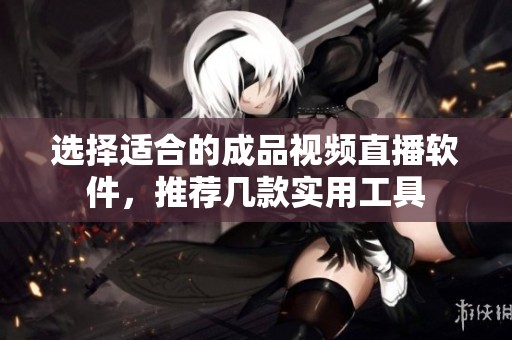 选择适合的成品视频直播软件，推荐几款实用工具