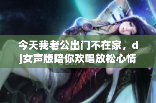 今天我老公出门不在家，dj女声版陪你欢唱放松心情