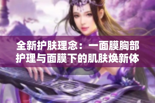 全新护肤理念：一面膜胸部护理与面膜下的肌肤焕新体验