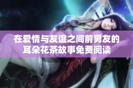 在爱情与友谊之间前男友的耳朵花茶故事免费阅读