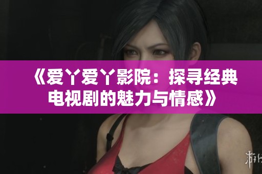 《爱丫爱丫影院：探寻经典电视剧的魅力与情感》
