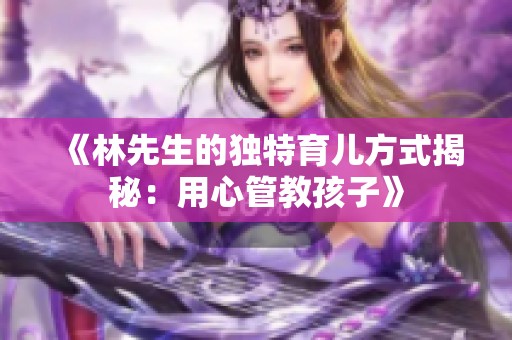 《林先生的独特育儿方式揭秘：用心管教孩子》