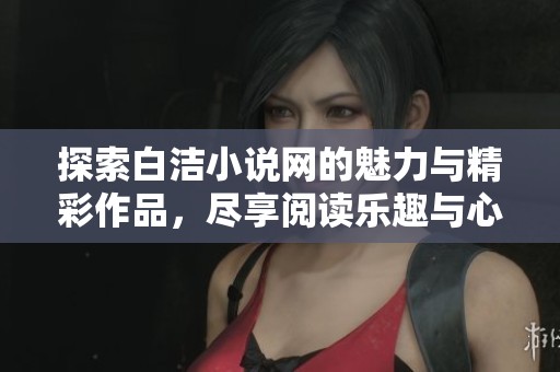 探索白洁小说网的魅力与精彩作品，尽享阅读乐趣与心灵共鸣