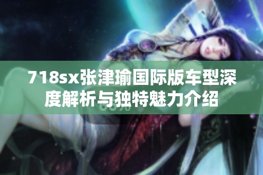 718sx张津瑜国际版车型深度解析与独特魅力介绍