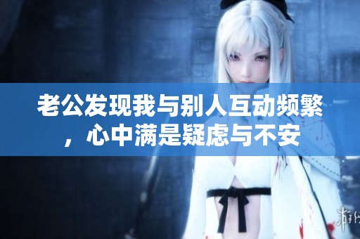 老公发现我与别人互动频繁，心中满是疑虑与不安