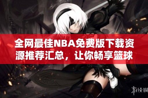 全网最佳NBA免费版下载资源推荐汇总，让你畅享篮球盛宴
