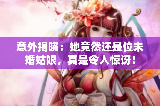 意外揭晓：她竟然还是位未婚姑娘，真是令人惊讶！