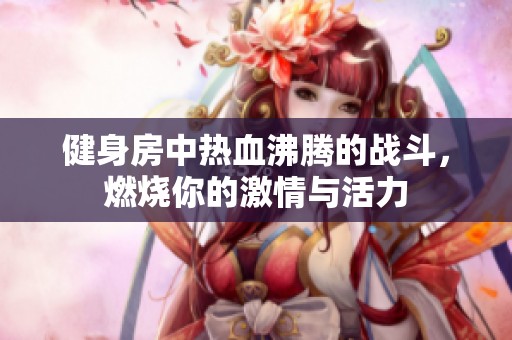 健身房中热血沸腾的战斗，燃烧你的激情与活力