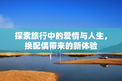 探索旅行中的爱情与人生，换配偶带来的新体验