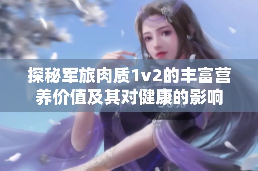 探秘军旅肉质1v2的丰富营养价值及其对健康的影响