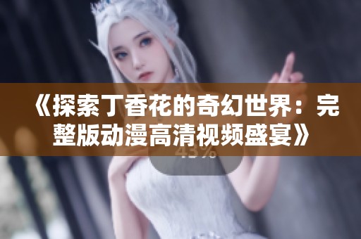 《探索丁香花的奇幻世界：完整版动漫高清视频盛宴》