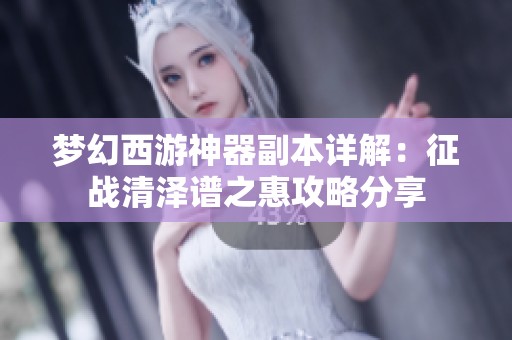 梦幻西游神器副本详解：征战清泽谱之惠攻略分享