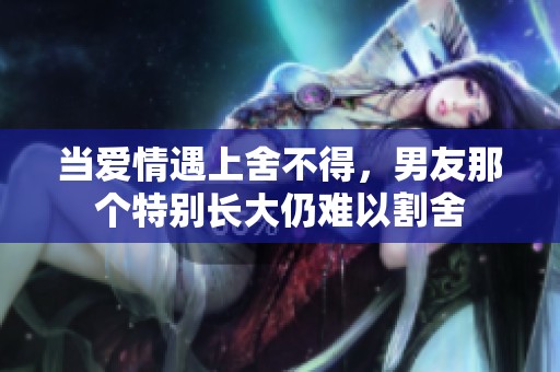 当爱情遇上舍不得，男友那个特别长大仍难以割舍