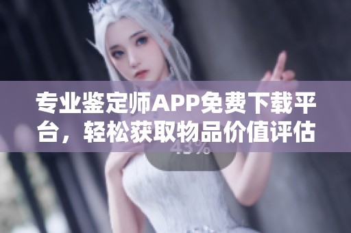 专业鉴定师APP免费下载平台，轻松获取物品价值评估服务