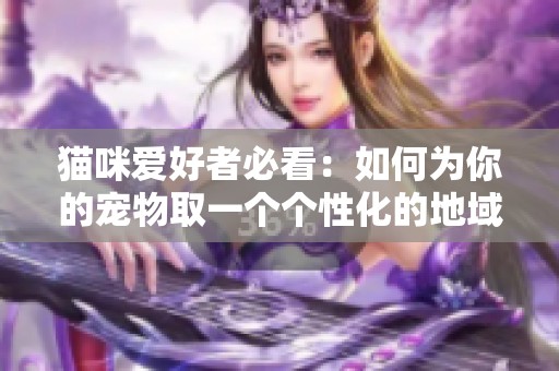 猫咪爱好者必看：如何为你的宠物取一个个性化的地域网名