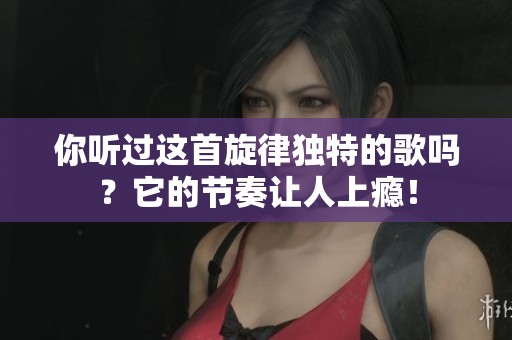 你听过这首旋律独特的歌吗？它的节奏让人上瘾！