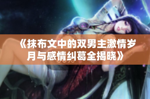 《抹布文中的双男主激情岁月与感情纠葛全揭晓》
