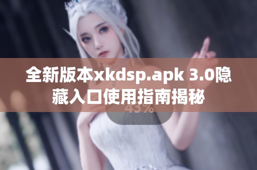 全新版本xkdsp.apk 3.0隐藏入口使用指南揭秘