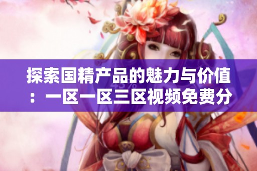 探索国精产品的魅力与价值：一区一区三区视频免费分享