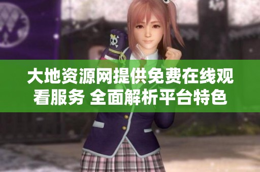 大地资源网提供免费在线观看服务 全面解析平台特色与优势