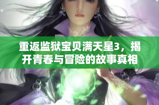 重返监狱宝贝满天星3，揭开青春与冒险的故事真相