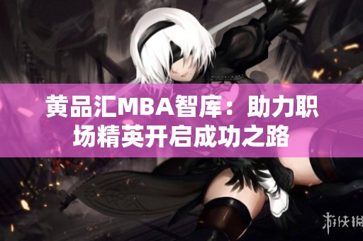 黄品汇MBA智库：助力职场精英开启成功之路
