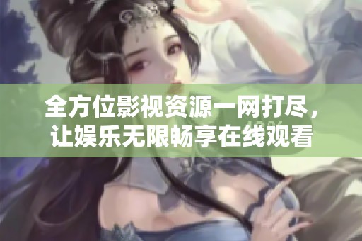 全方位影视资源一网打尽，让娱乐无限畅享在线观看