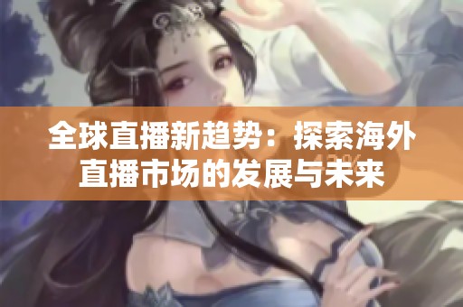 全球直播新趋势：探索海外直播市场的发展与未来