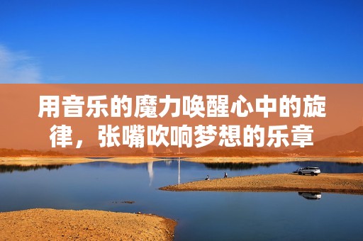 用音乐的魔力唤醒心中的旋律，张嘴吹响梦想的乐章