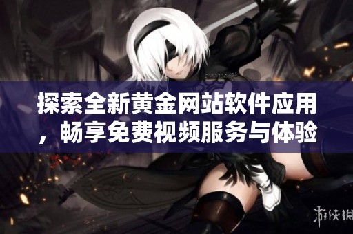 探索全新黄金网站软件应用，畅享免费视频服务与体验