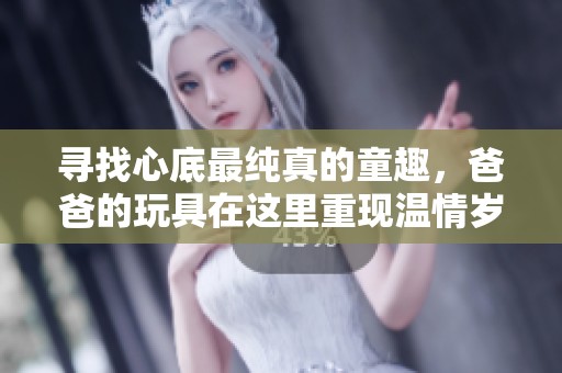 寻找心底最纯真的童趣，爸爸的玩具在这里重现温情岁月